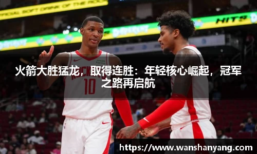 火箭大胜猛龙,取得连胜:年轻核心崛起,冠军之路再启航